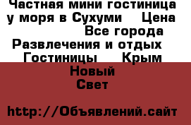 Частная мини гостиница у моря в Сухуми  › Цена ­ 400-800. - Все города Развлечения и отдых » Гостиницы   . Крым,Новый Свет